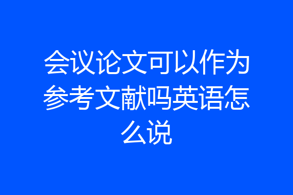 会议论文可以作为参考文献吗英语怎么说