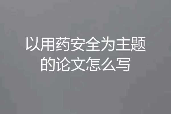 以用药安全为主题的论文怎么写