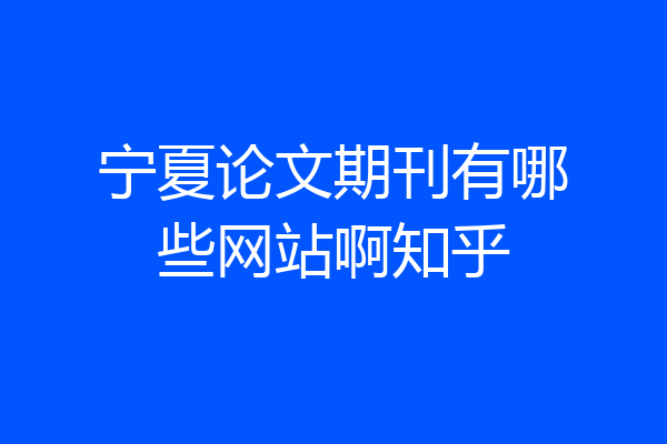 宁夏论文期刊有哪些网站啊知乎