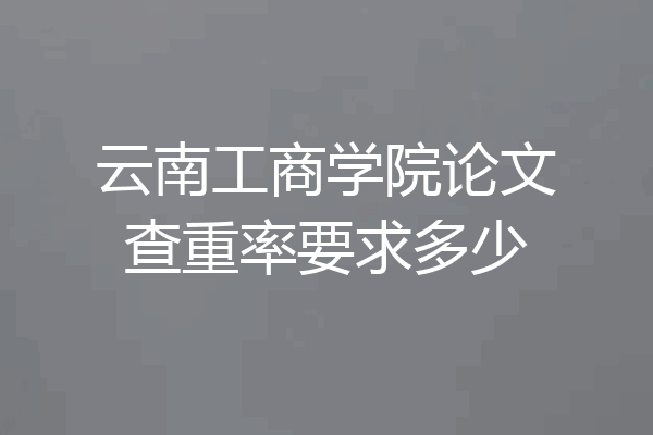 云南工商学院论文查重率要求多少