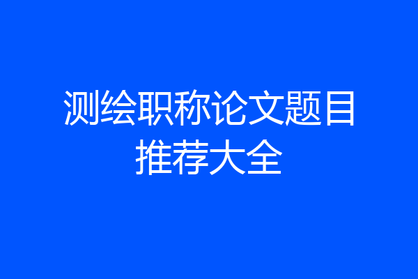 测绘职称论文题目推荐大全