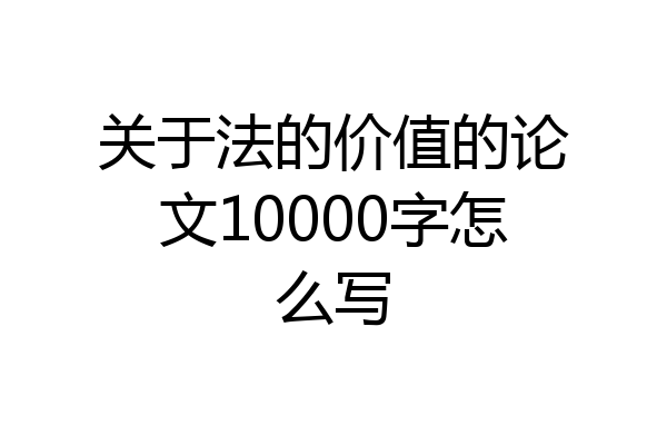 关于法的价值的论文10000字怎么写