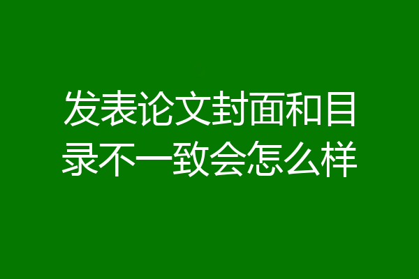 发表论文封面和目录不一致会怎么样
