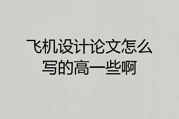 飞机设计论文怎么写的高一些啊