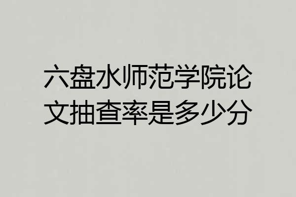六盘水师范学院论文抽查率是多少分