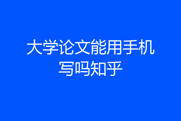 大学论文能用手机写吗知乎