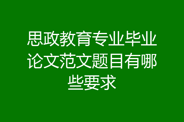 思政教育专业毕业论文范文题目有哪些要求