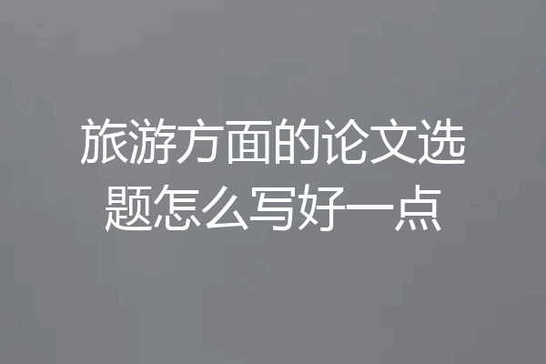 旅游方面的论文选题怎么写好一点