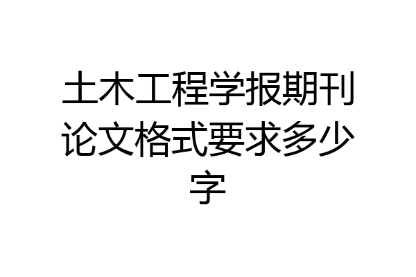 土木工程学报期刊论文格式要求多少字