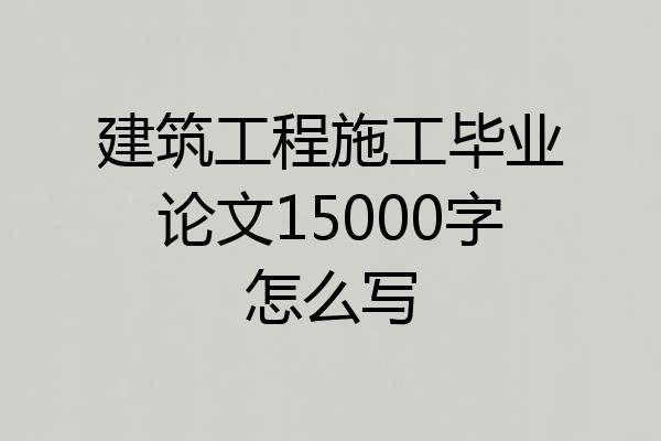 建筑工程施工毕业论文15000字怎么写