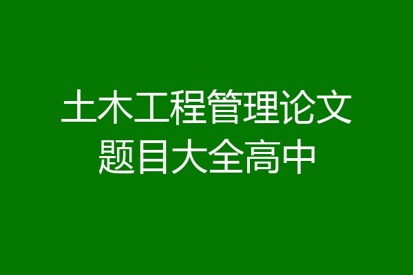 土木工程管理论文题目大全高中