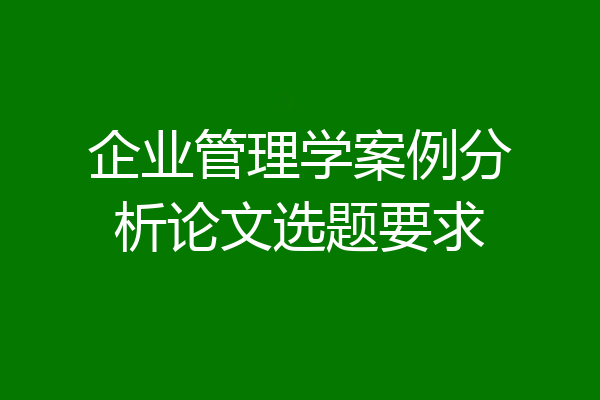 企业管理学案例分析论文选题要求