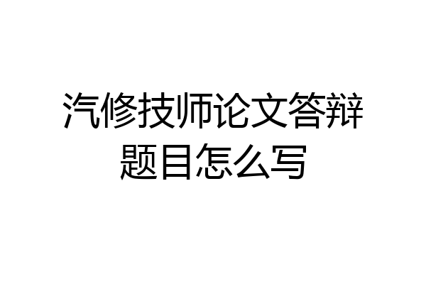 汽修技师论文答辩题目怎么写