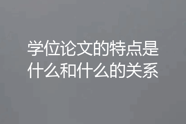 学位论文的特点是什么和什么的关系