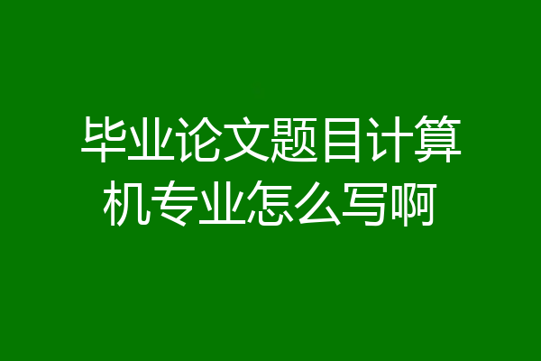 毕业论文题目计算机专业怎么写啊