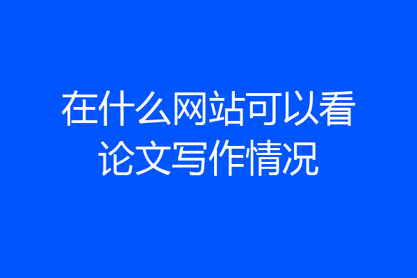 在什么网站可以看论文写作情况