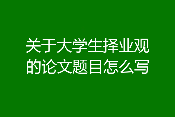 关于大学生择业观的论文题目怎么写