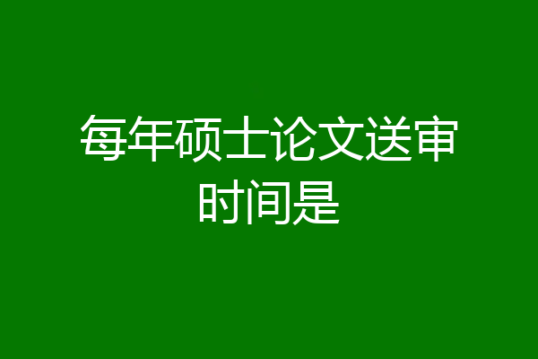 每年硕士论文送审时间是