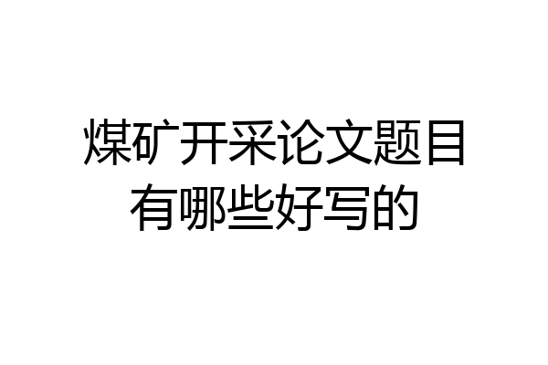 煤矿开采论文题目有哪些好写的