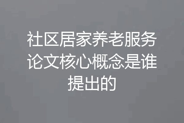 社区居家养老服务论文核心概念是谁提出的