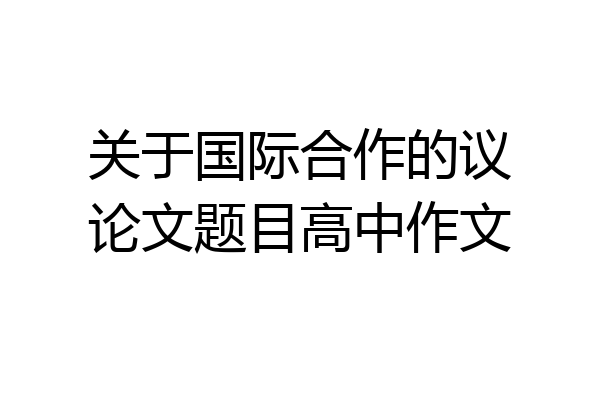 关于国际合作的议论文题目高中作文