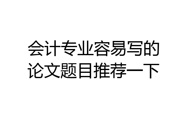 会计专业容易写的论文题目推荐一下