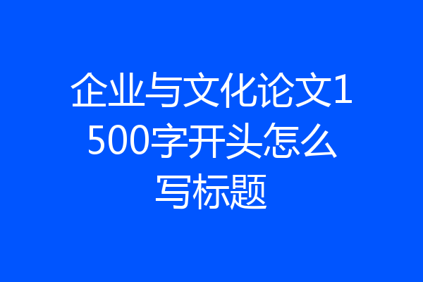企业与文化论文1500字开头怎么写标题