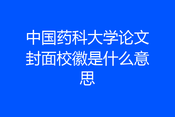 中国药科大学论文封面校徽是什么意思