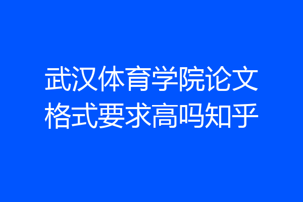 武汉体育学院论文格式要求高吗知乎
