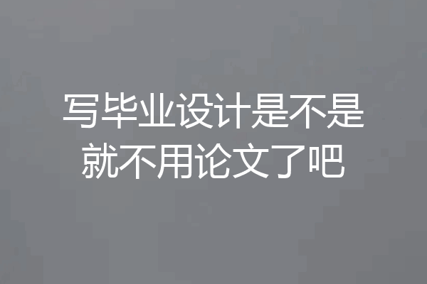 写毕业设计是不是就不用论文了吧