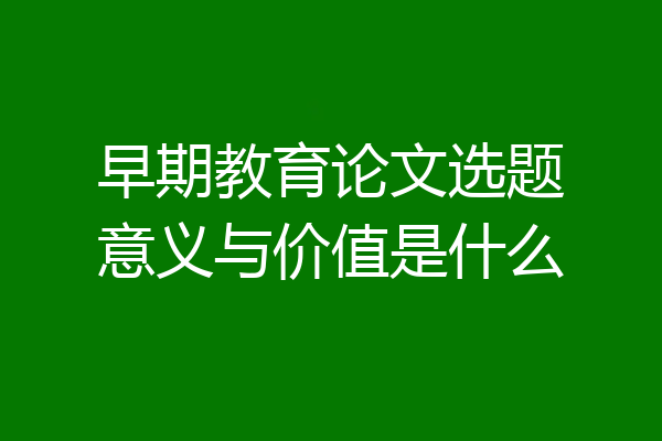 早期教育论文选题意义与价值是什么