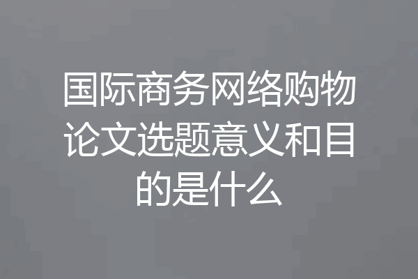 国际商务网络购物论文选题意义和目的是什么