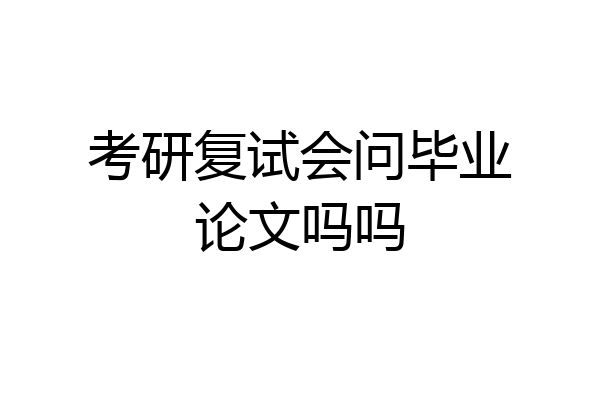 考研复试会问毕业论文吗吗
