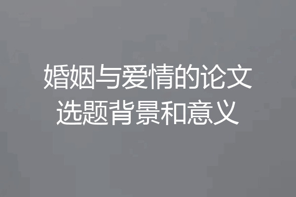 婚姻与爱情的论文选题背景和意义