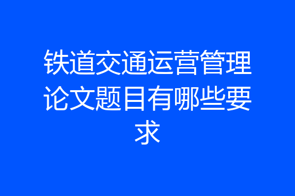 铁道交通运营管理论文题目有哪些要求
