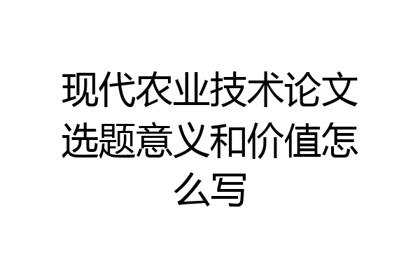 现代农业技术论文选题意义和价值怎么写