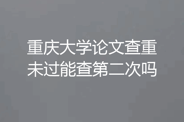 重庆大学论文查重未过能查第二次吗