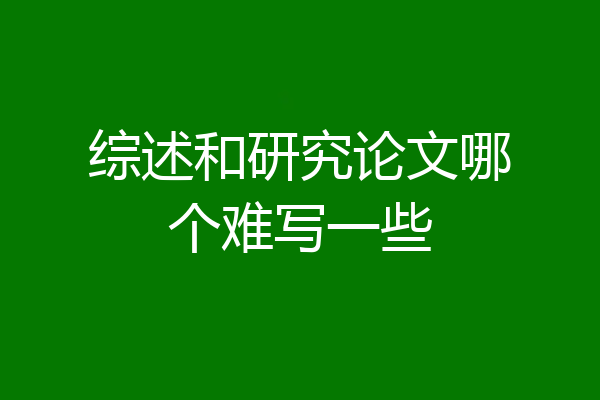 综述和研究论文哪个难写一些