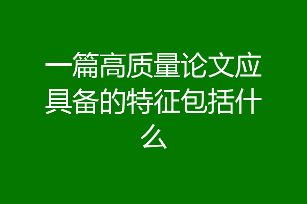 一篇高质量论文应具备的特征包括什么
