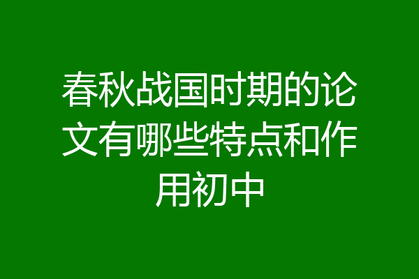 春秋战国时期的论文有哪些特点和作用初中