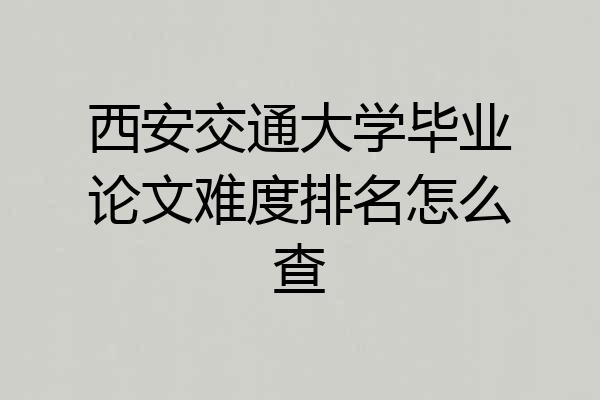 西安交通大学毕业论文难度排名怎么查