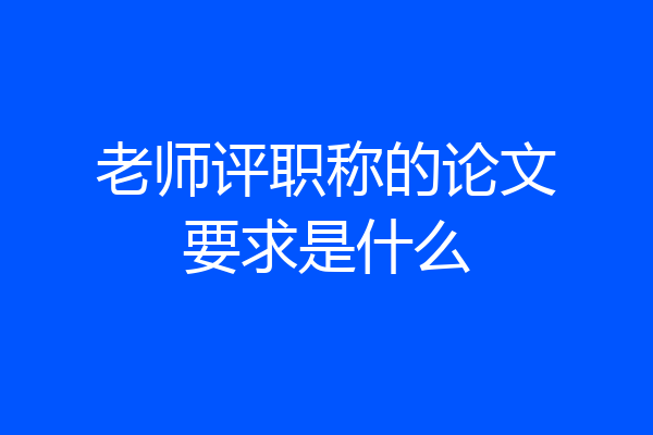 老师评职称的论文要求是什么