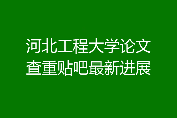 河北工程大学论文查重贴吧最新进展