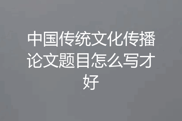 中国传统文化传播论文题目怎么写才好