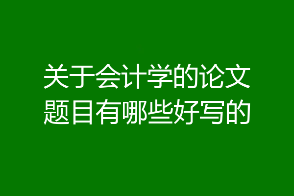 关于会计学的论文题目有哪些好写的