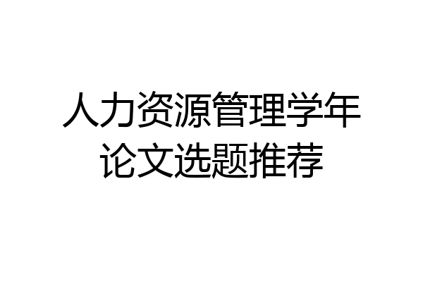 人力资源管理学年论文选题推荐