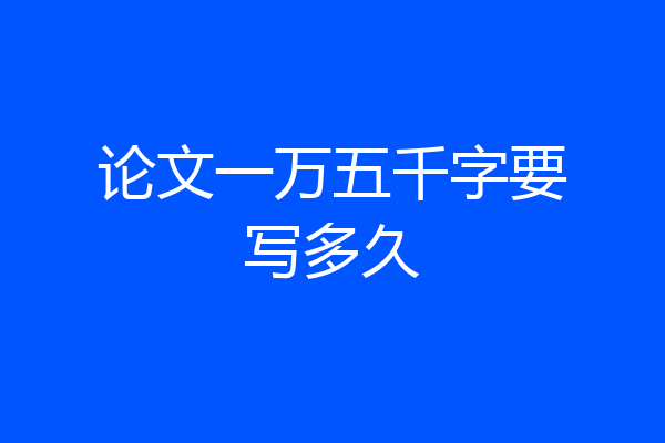论文一万五千字要写多久