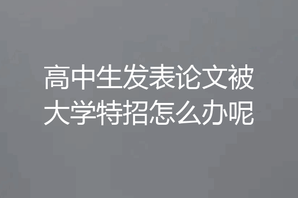 高中生发表论文被大学特招怎么办呢