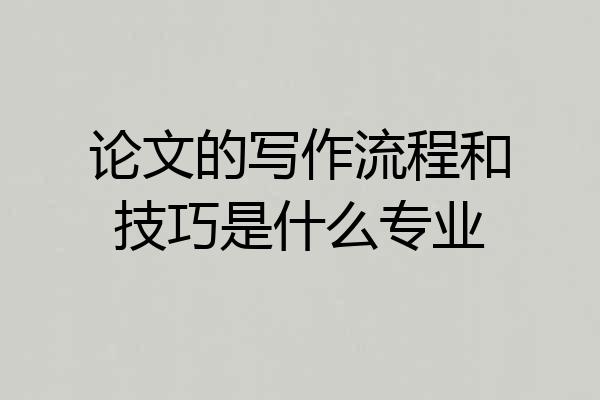 论文的写作流程和技巧是什么专业