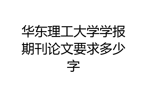 华东理工大学学报期刊论文要求多少字